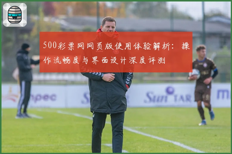 500彩票网网页版使用体验解析：操作流畅度与界面设计深度评测