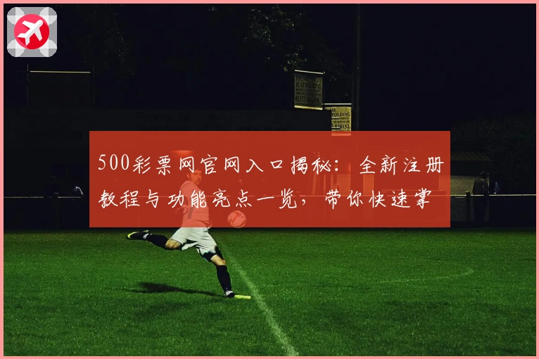 500彩票网官网入口揭秘：全新注册教程与功能亮点一览，带你快速掌握使用技巧