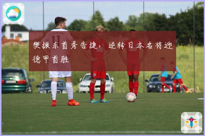 樊振东首秀告捷，逆转日本名将迎德甲首胜