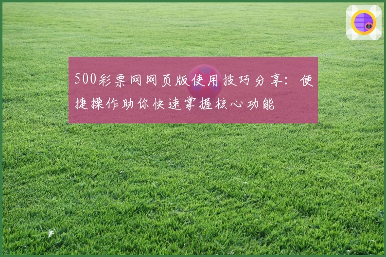 500彩票网网页版使用技巧分享：便捷操作助你快速掌握核心功能
