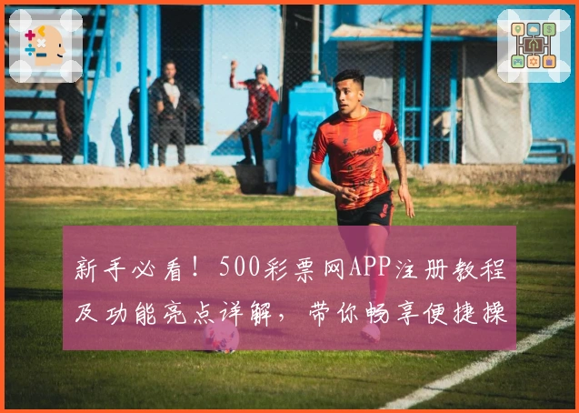 新手必看!500彩票网APP注册教程及功能亮点详解,带你畅享便捷操作新体验