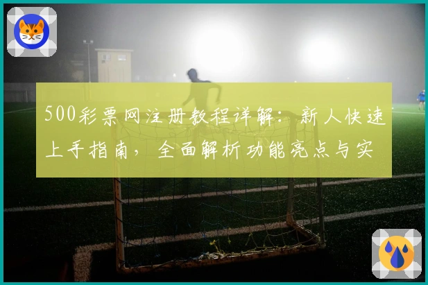 500彩票网注册教程详解：新人快速上手指南，全面解析功能亮点与实用技巧