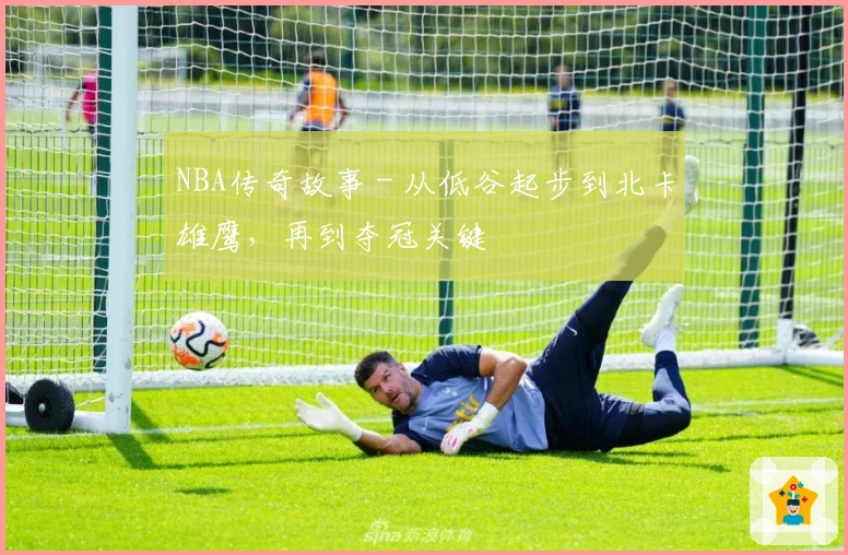 NBA传奇故事 - 从低谷起步到北卡雄鹰，再到夺冠关键