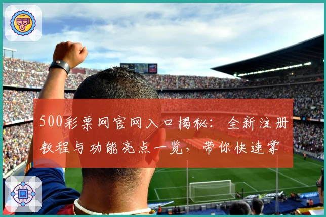 500彩票网官网入口揭秘：全新注册教程与功能亮点一览，带你快速掌握使用技巧