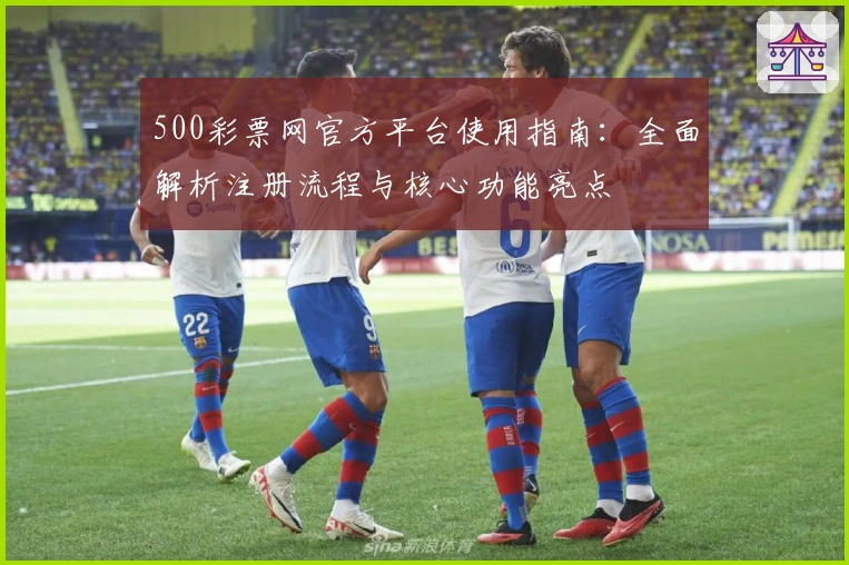 500彩票网官方平台使用指南：全面解析注册流程与核心功能亮点