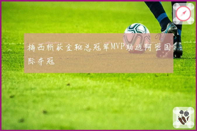 梅西斩获金靴总冠军MVP助迈阿密国际夺冠