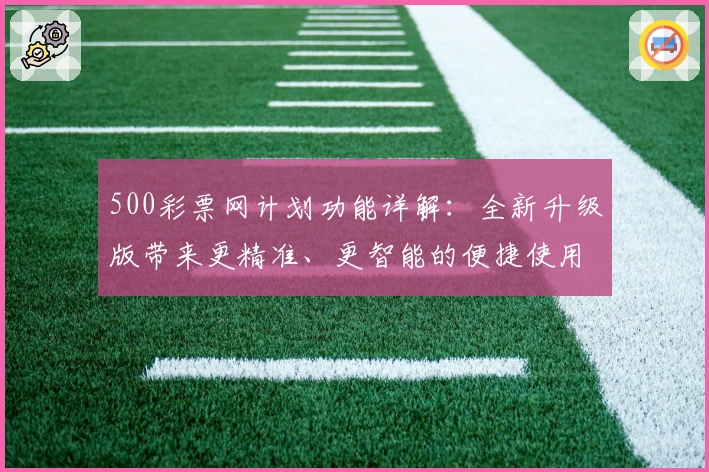 500彩票网计划功能详解：全新升级版带来更精准、更智能的便捷使用体验