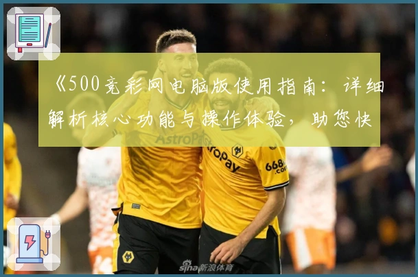 《500竞彩网电脑版使用指南：详细解析核心功能与操作体验，助您快速上手》