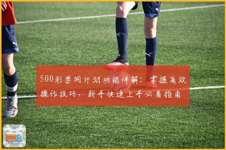 500彩票网计划功能详解：掌握高效操作技巧，新手快速上手必看指南