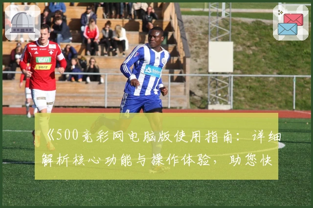 《500竞彩网电脑版使用指南：详细解析核心功能与操作体验，助您快速上手》