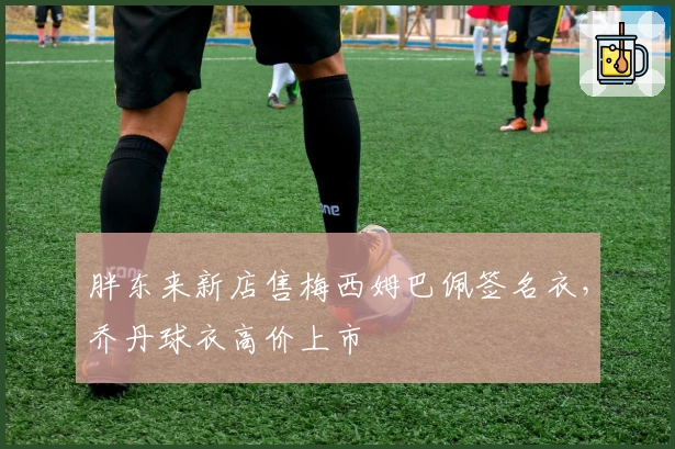 胖东来新店售梅西姆巴佩签名衣，乔丹球衣高价上市