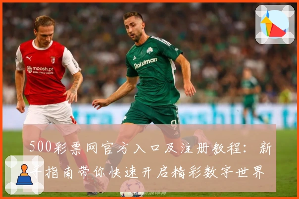 500彩票网官方入口及注册教程：新手指南带你快速开启精彩数字世界