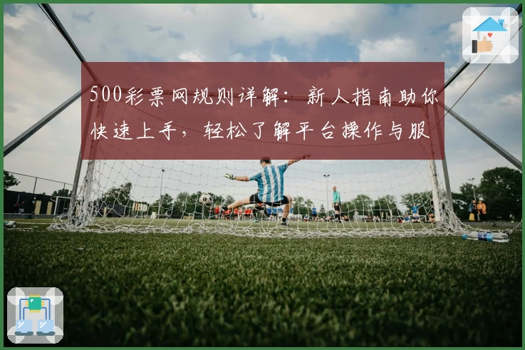 500彩票网规则详解:新人指南助你快速上手,轻松了解平台操作与服务特色