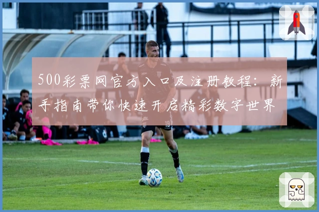 500彩票网官方入口及注册教程：新手指南带你快速开启精彩数字世界
