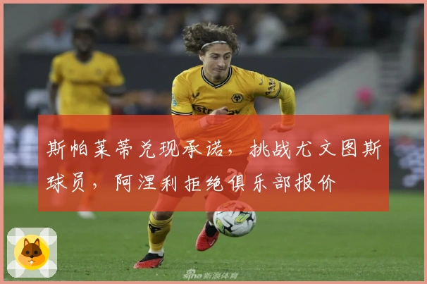 斯帕莱蒂兑现承诺，挑战尤文图斯球员，阿涅利拒绝俱乐部报价