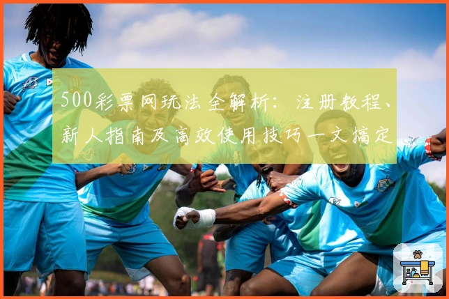 500彩票网玩法全解析：注册教程、新人指南及高效使用技巧一文搞定