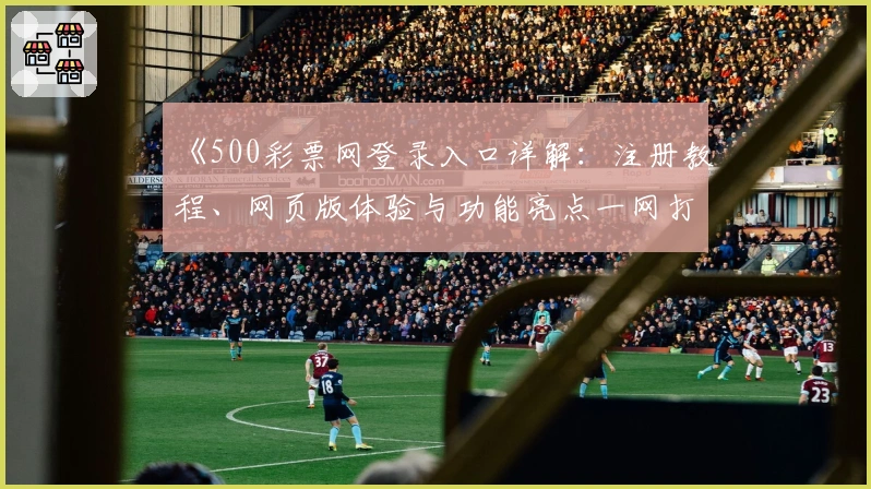 《500彩票网登录入口详解：注册教程、网页版体验与功能亮点一网打尽》