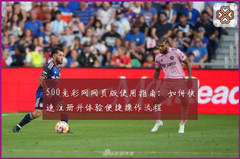 500竞彩网网页版使用指南：如何快速注册并体验便捷操作流程