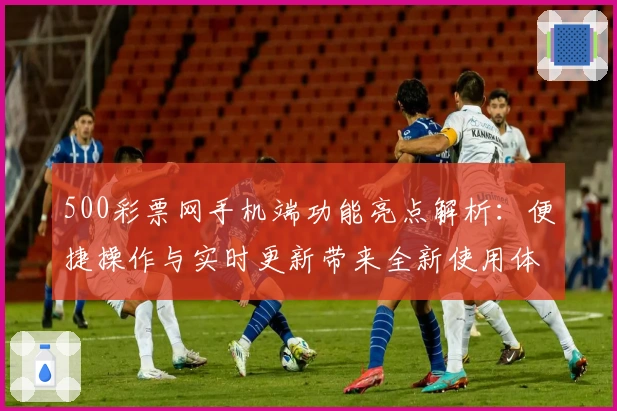 500彩票网手机端功能亮点解析：便捷操作与实时更新带来全新使用体验