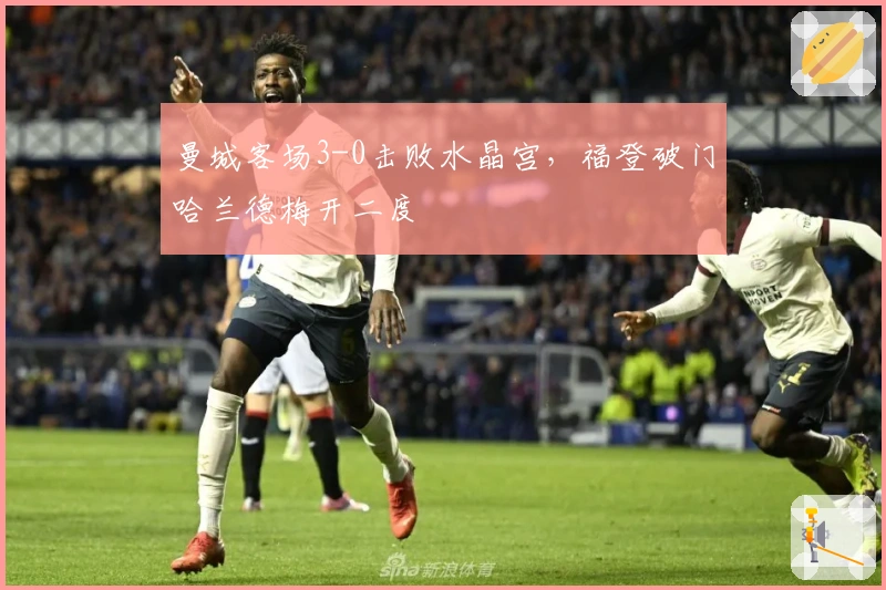 曼城客场3-0击败水晶宫，福登破门哈兰德梅开二度