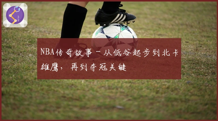 NBA传奇故事 - 从低谷起步到北卡雄鹰，再到夺冠关键