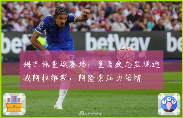 姆巴佩重返赛场，皇马疲态显现迎战阿拉维斯，阿隆索压力倍增