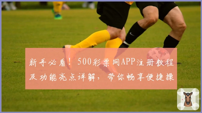 新手必看！500彩票网APP注册教程及功能亮点详解，带你畅享便捷操作新体验