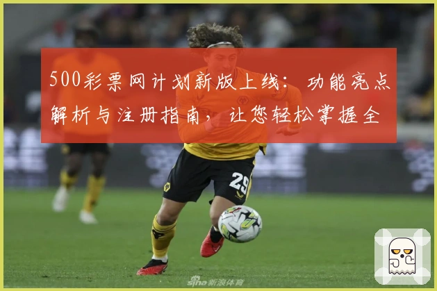 500彩票网计划新版上线：功能亮点解析与注册指南，让您轻松掌握全流程