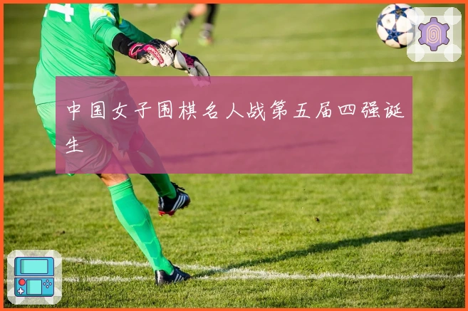 中国女子围棋名人战第五届四强诞生