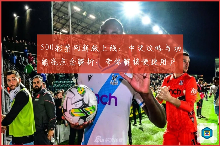 500彩票网新版上线，中奖攻略与功能亮点全解析，带你解锁便捷用户体验
