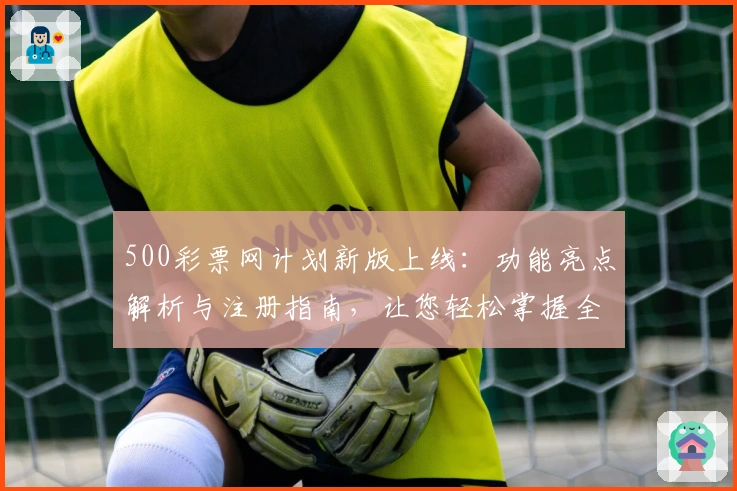 500彩票网计划新版上线：功能亮点解析与注册指南，让您轻松掌握全流程