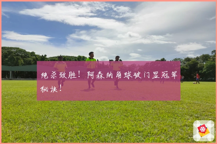 绝杀致胜！阿森纳角球破门显冠军秘诀！