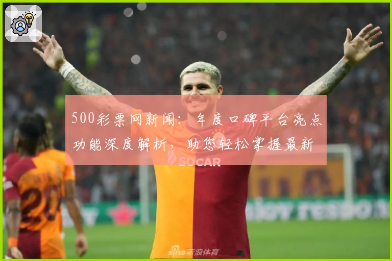 500彩票网新闻:年度口碑平台亮点功能深度解析,助您轻松掌握最新行业动态