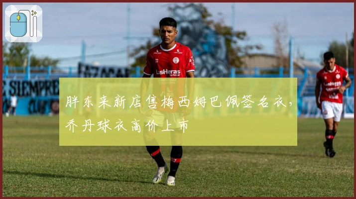 胖东来新店售梅西姆巴佩签名衣，乔丹球衣高价上市