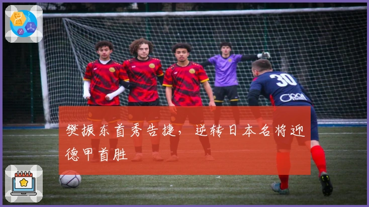 樊振东首秀告捷，逆转日本名将迎德甲首胜